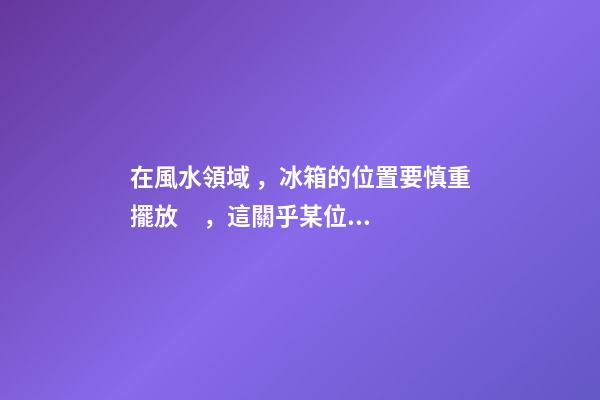 在風水領域，冰箱的位置要慎重擺放，這關乎某位家庭成員的運氣